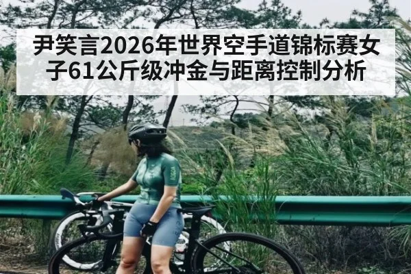尹笑言2026年世界空手道锦标赛女子61公斤级冲金与距离控制分析