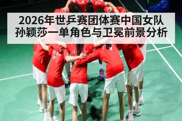 2026年世乒赛团体赛中国女队孙颖莎一单角色与卫冕前景分析
