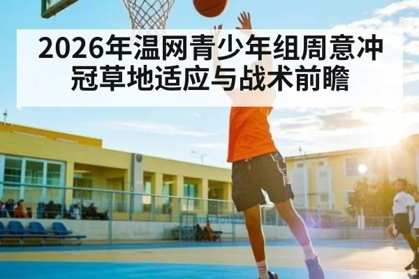 2026年温网青少年组周意冲冠草地适应与战术前瞻